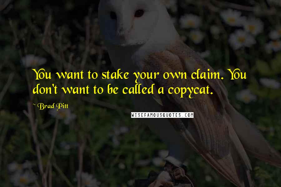 Brad Pitt Quotes: You want to stake your own claim. You don't want to be called a copycat.