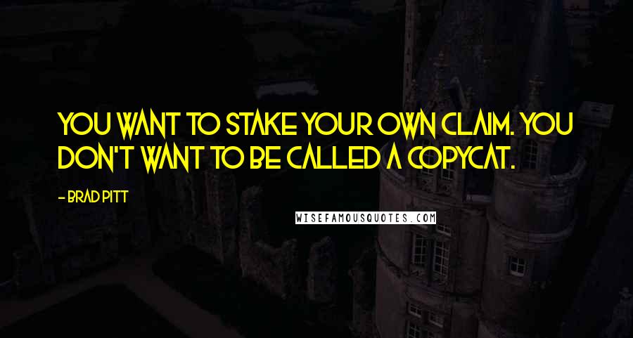 Brad Pitt Quotes: You want to stake your own claim. You don't want to be called a copycat.