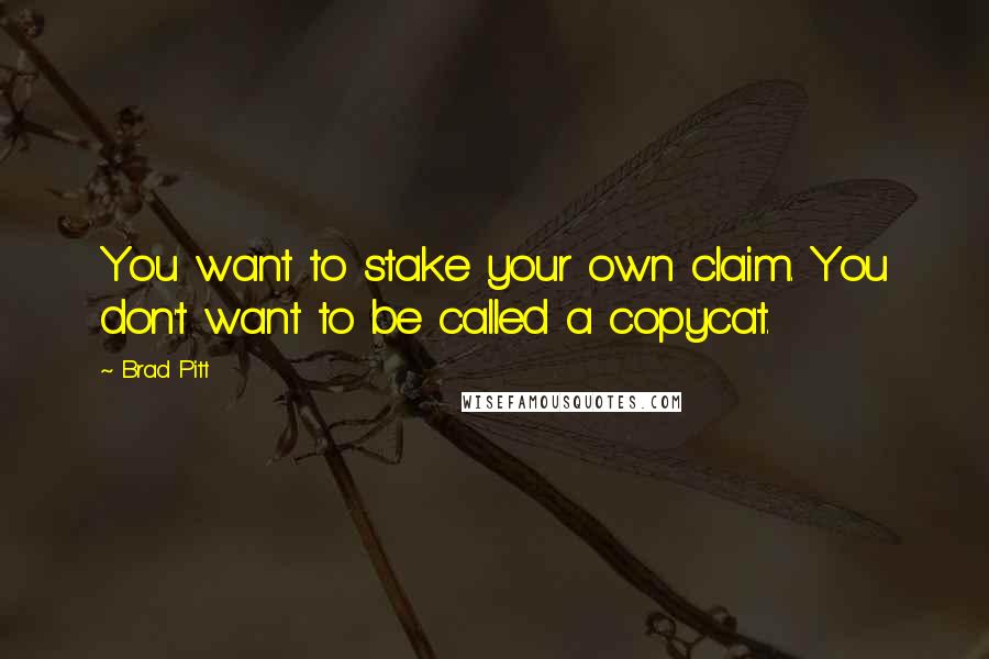 Brad Pitt Quotes: You want to stake your own claim. You don't want to be called a copycat.