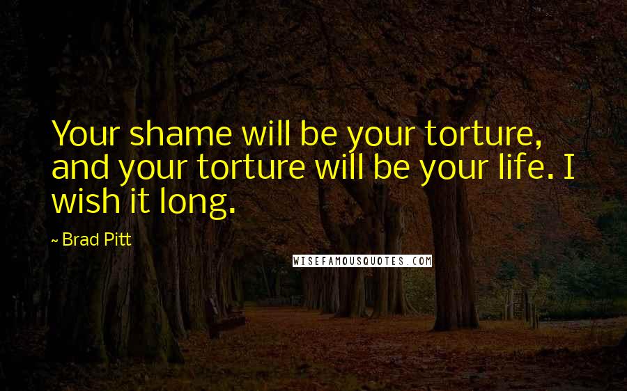 Brad Pitt Quotes: Your shame will be your torture, and your torture will be your life. I wish it long.