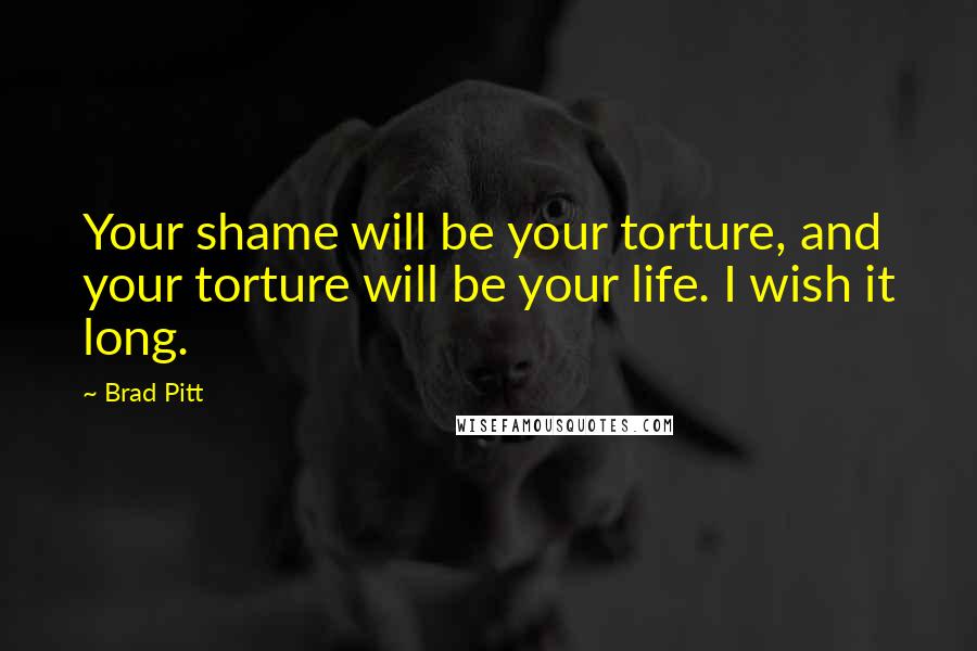 Brad Pitt Quotes: Your shame will be your torture, and your torture will be your life. I wish it long.