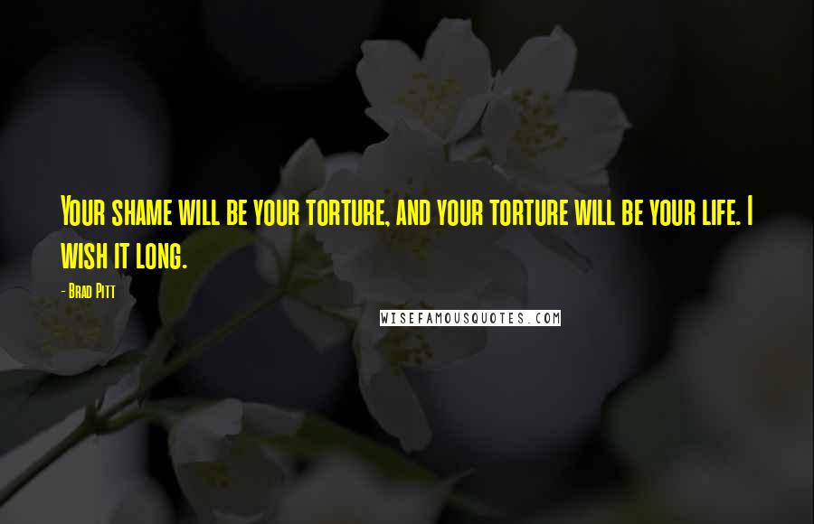 Brad Pitt Quotes: Your shame will be your torture, and your torture will be your life. I wish it long.