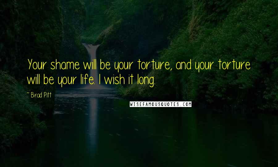 Brad Pitt Quotes: Your shame will be your torture, and your torture will be your life. I wish it long.