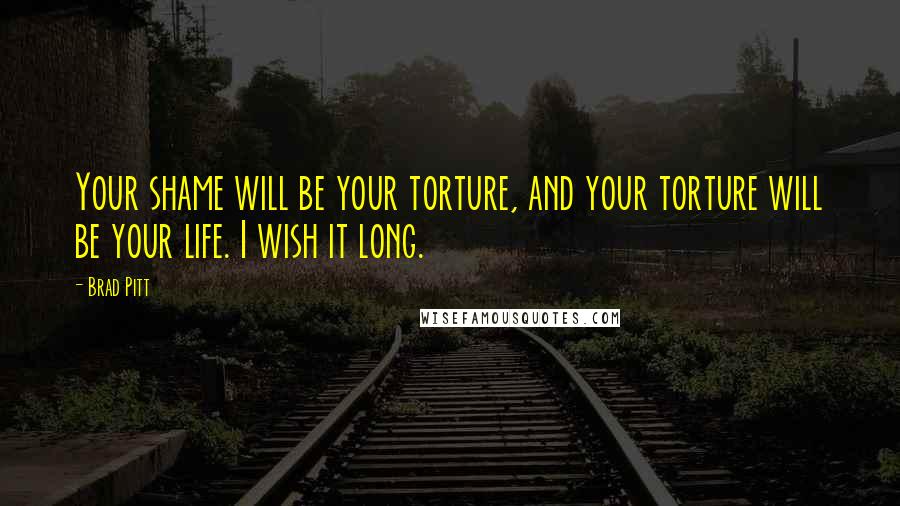 Brad Pitt Quotes: Your shame will be your torture, and your torture will be your life. I wish it long.