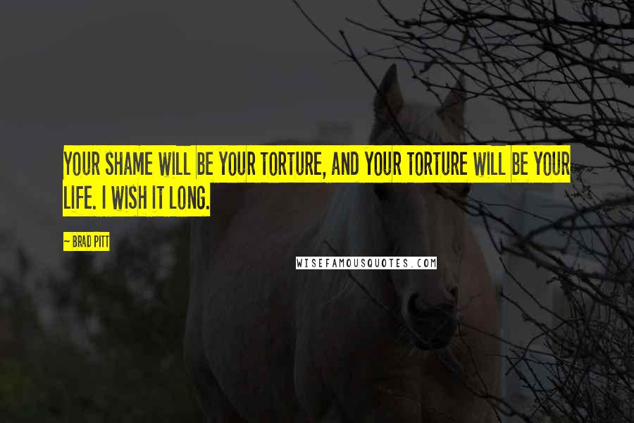 Brad Pitt Quotes: Your shame will be your torture, and your torture will be your life. I wish it long.