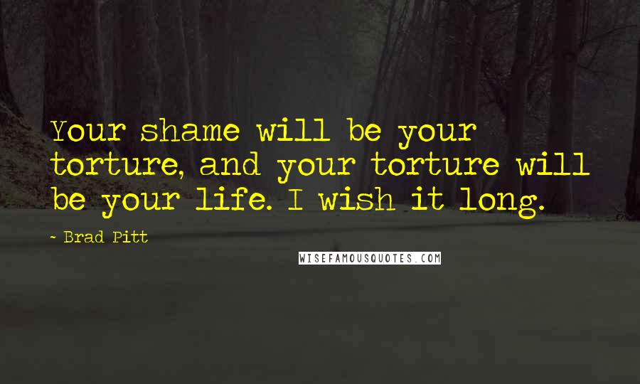 Brad Pitt Quotes: Your shame will be your torture, and your torture will be your life. I wish it long.