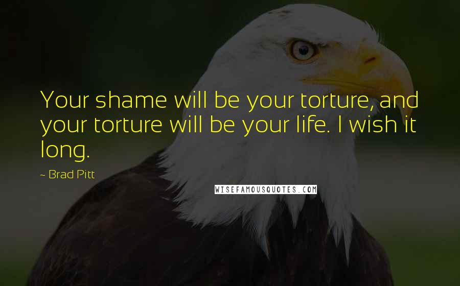 Brad Pitt Quotes: Your shame will be your torture, and your torture will be your life. I wish it long.