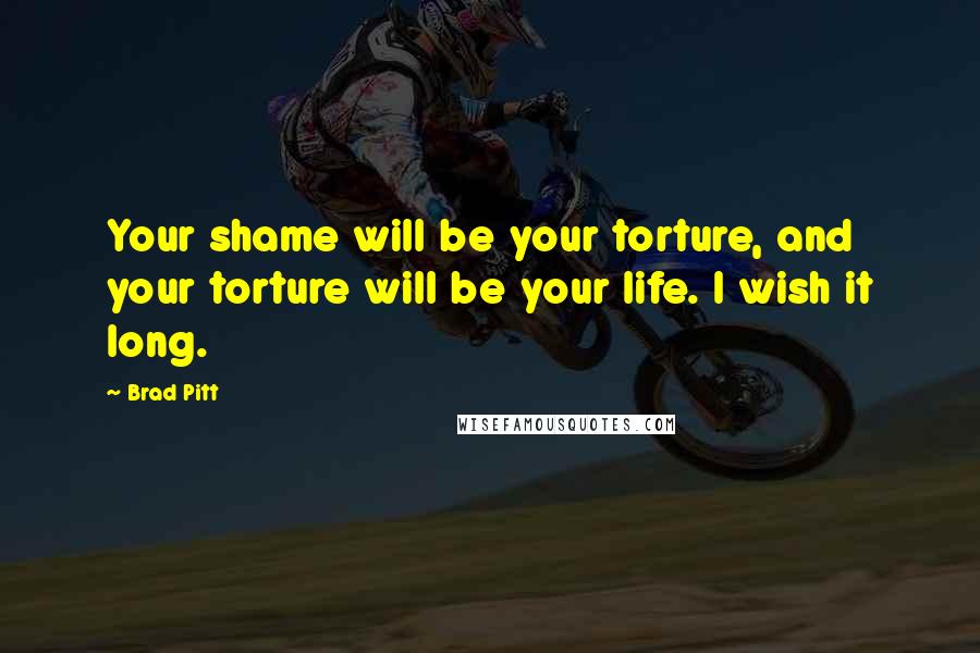 Brad Pitt Quotes: Your shame will be your torture, and your torture will be your life. I wish it long.