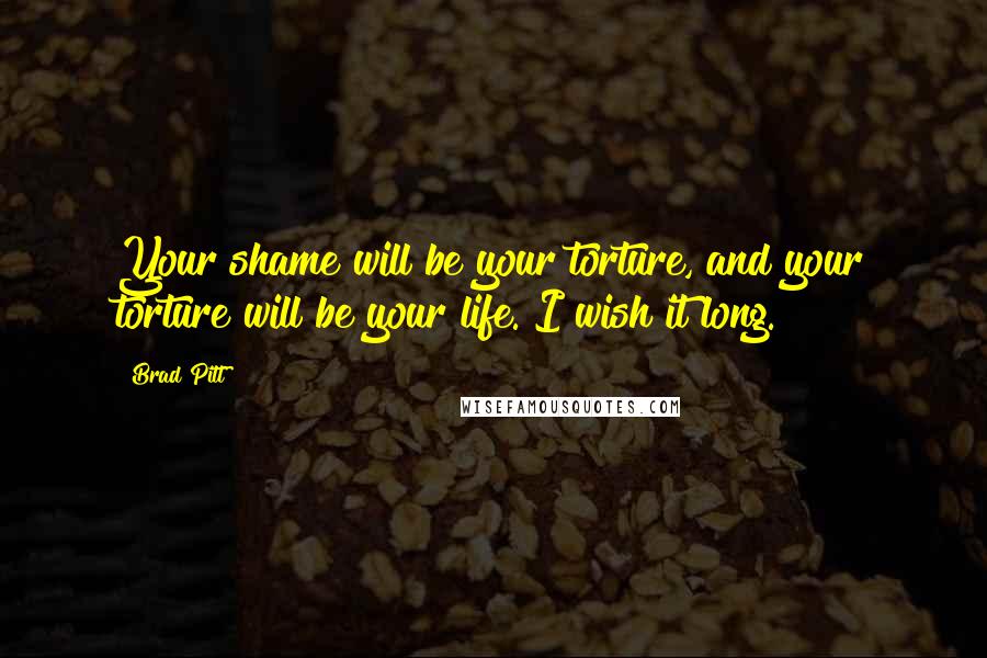 Brad Pitt Quotes: Your shame will be your torture, and your torture will be your life. I wish it long.