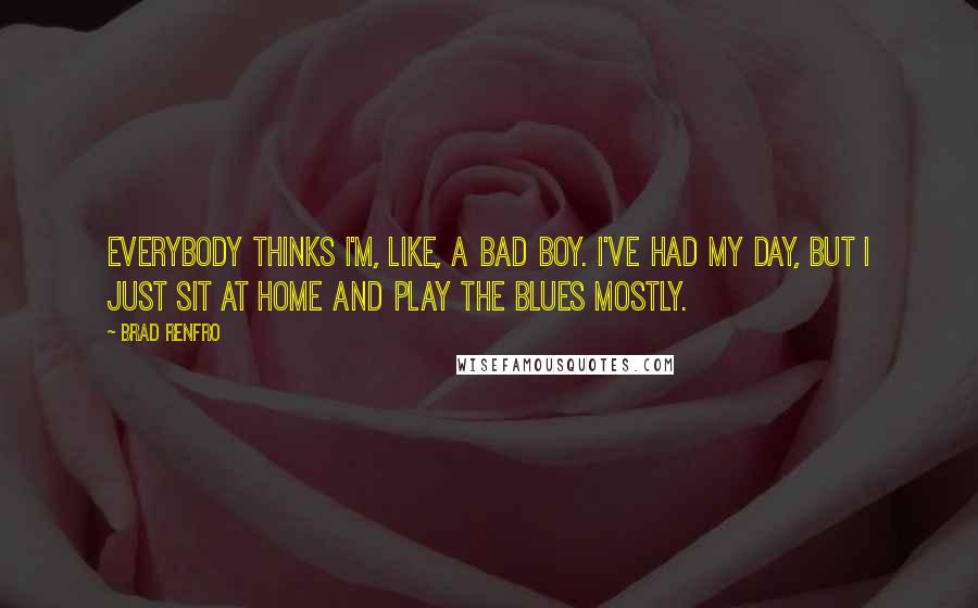 Brad Renfro Quotes: Everybody thinks I'm, like, a bad boy. I've had my day, but I just sit at home and play the blues mostly.