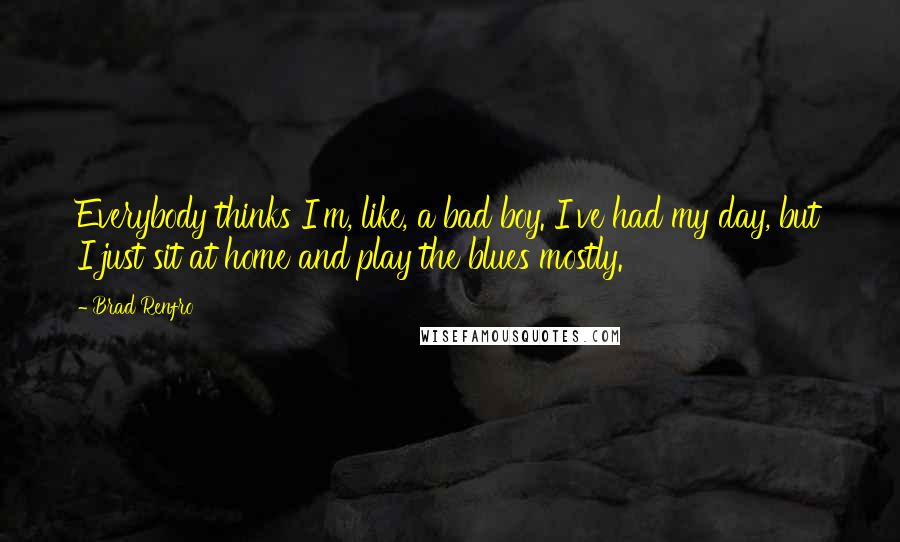 Brad Renfro Quotes: Everybody thinks I'm, like, a bad boy. I've had my day, but I just sit at home and play the blues mostly.