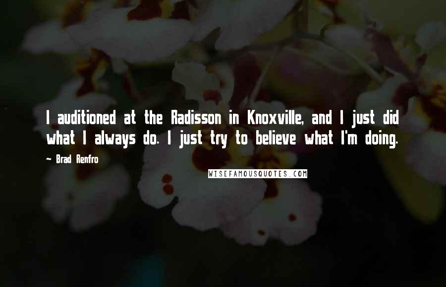 Brad Renfro Quotes: I auditioned at the Radisson in Knoxville, and I just did what I always do. I just try to believe what I'm doing.