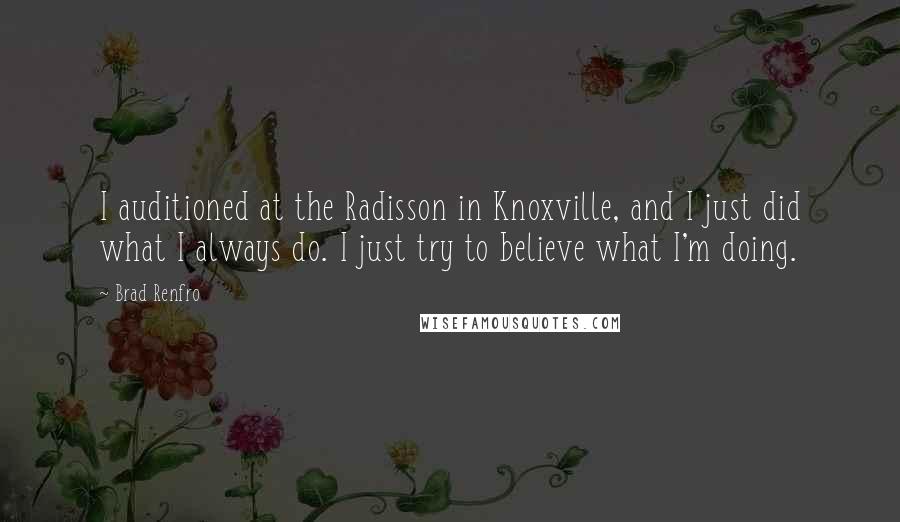 Brad Renfro Quotes: I auditioned at the Radisson in Knoxville, and I just did what I always do. I just try to believe what I'm doing.