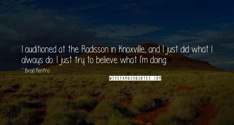 Brad Renfro Quotes: I auditioned at the Radisson in Knoxville, and I just did what I always do. I just try to believe what I'm doing.