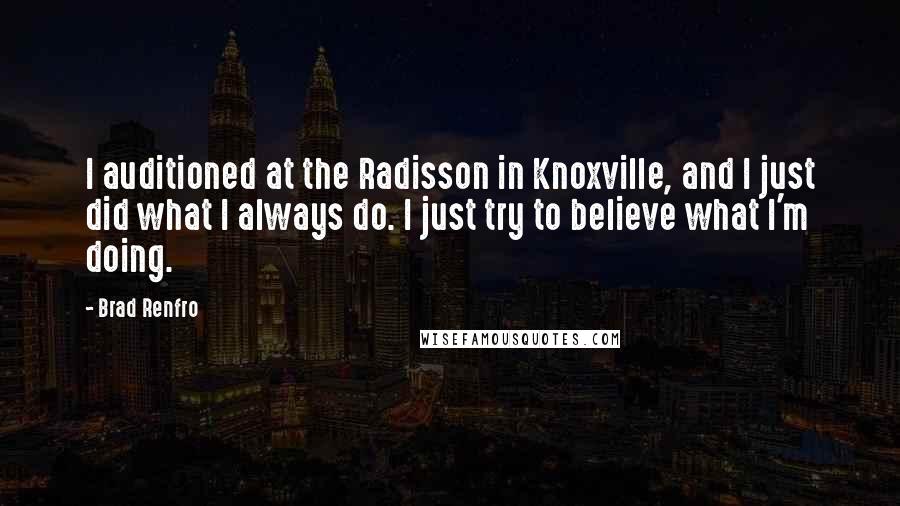 Brad Renfro Quotes: I auditioned at the Radisson in Knoxville, and I just did what I always do. I just try to believe what I'm doing.