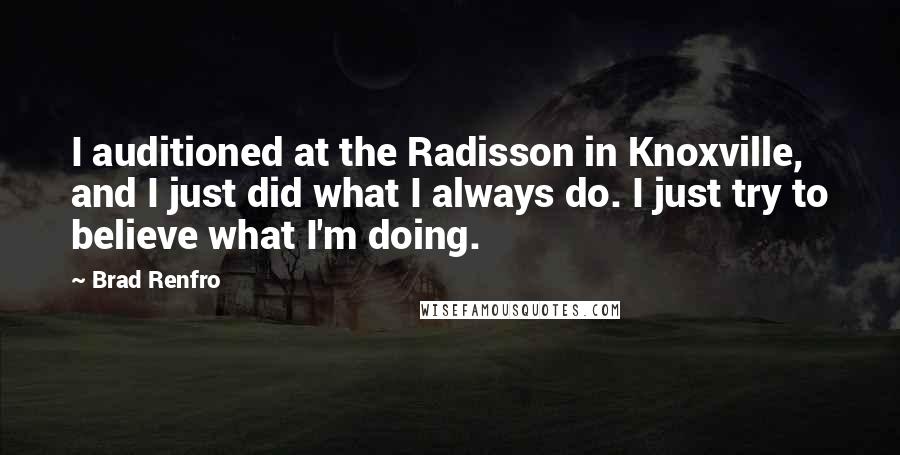 Brad Renfro Quotes: I auditioned at the Radisson in Knoxville, and I just did what I always do. I just try to believe what I'm doing.