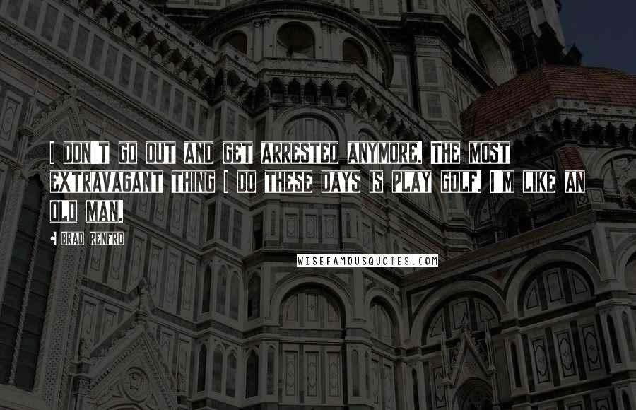 Brad Renfro Quotes: I don't go out and get arrested anymore. The most extravagant thing I do these days is play golf. I'm like an old man.