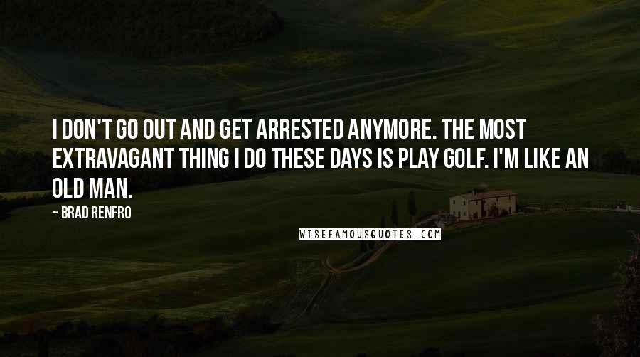 Brad Renfro Quotes: I don't go out and get arrested anymore. The most extravagant thing I do these days is play golf. I'm like an old man.