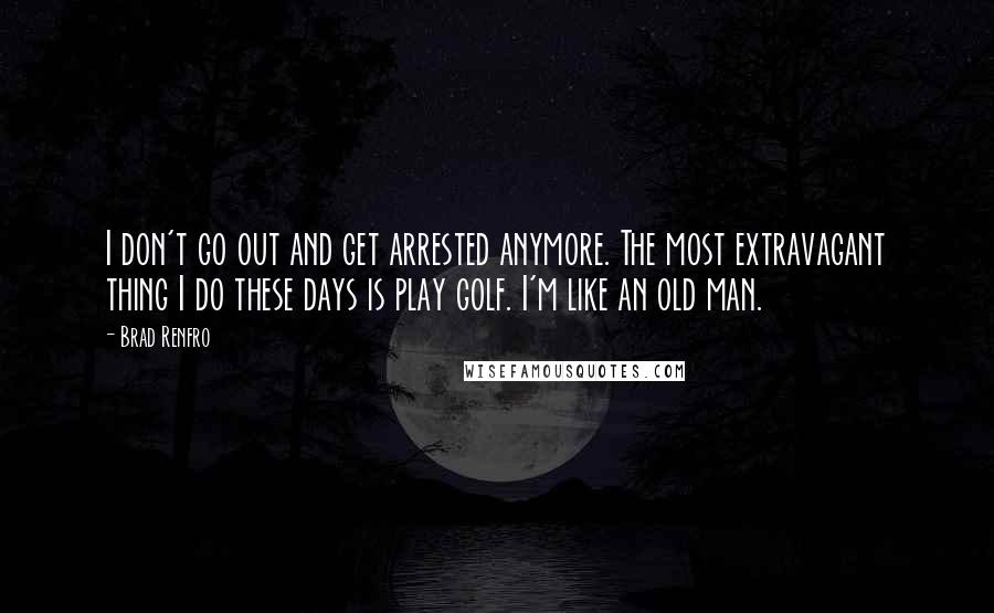 Brad Renfro Quotes: I don't go out and get arrested anymore. The most extravagant thing I do these days is play golf. I'm like an old man.