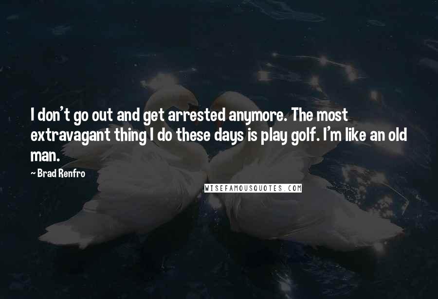 Brad Renfro Quotes: I don't go out and get arrested anymore. The most extravagant thing I do these days is play golf. I'm like an old man.