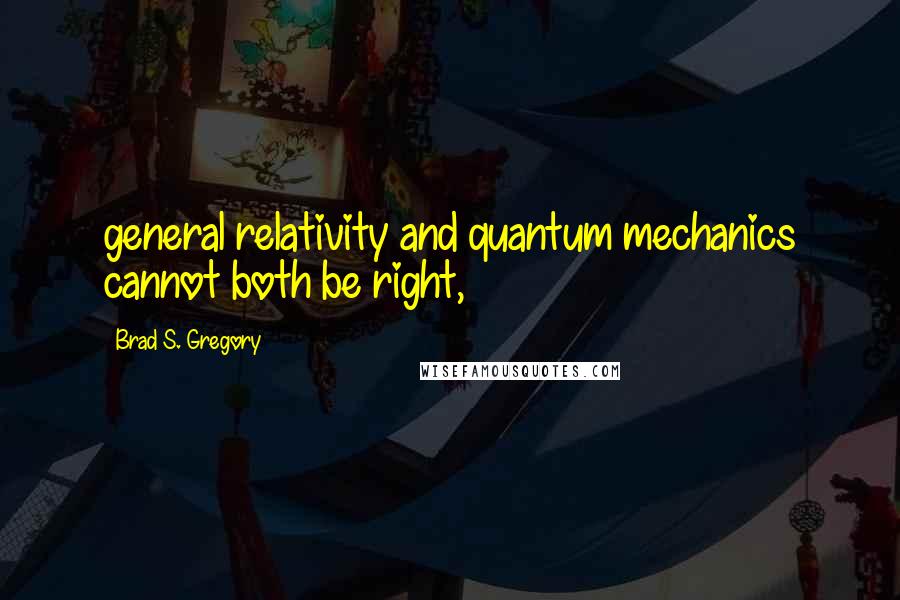 Brad S. Gregory Quotes: general relativity and quantum mechanics cannot both be right,