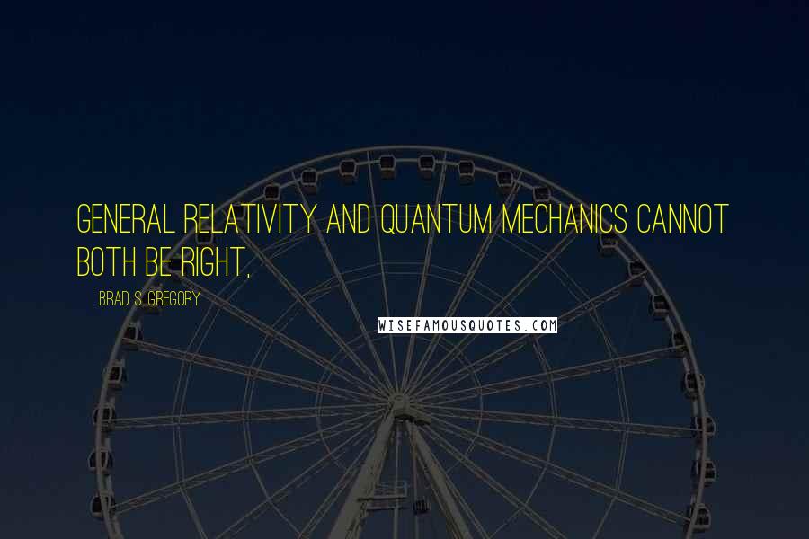 Brad S. Gregory Quotes: general relativity and quantum mechanics cannot both be right,