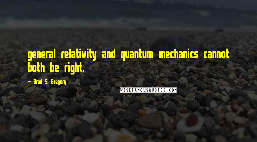 Brad S. Gregory Quotes: general relativity and quantum mechanics cannot both be right,