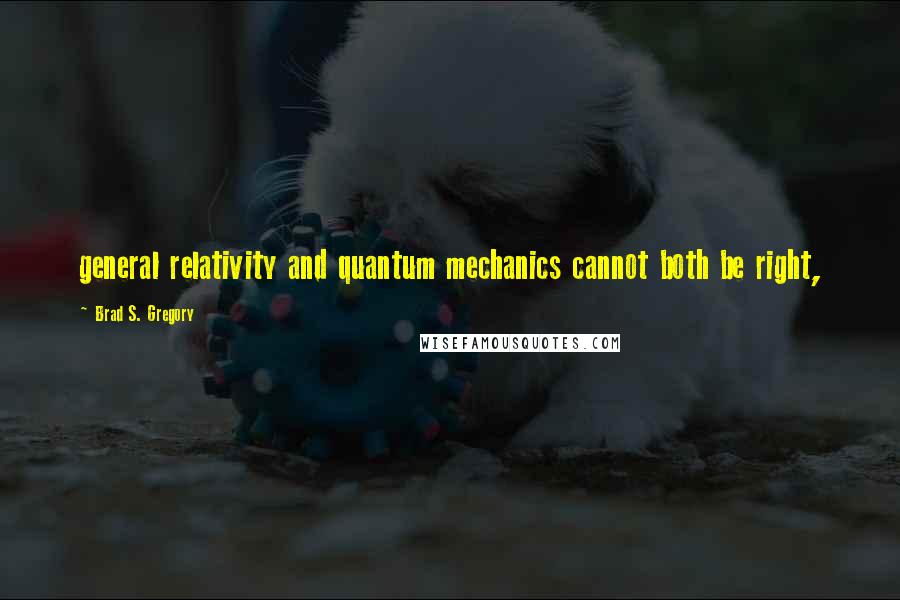 Brad S. Gregory Quotes: general relativity and quantum mechanics cannot both be right,