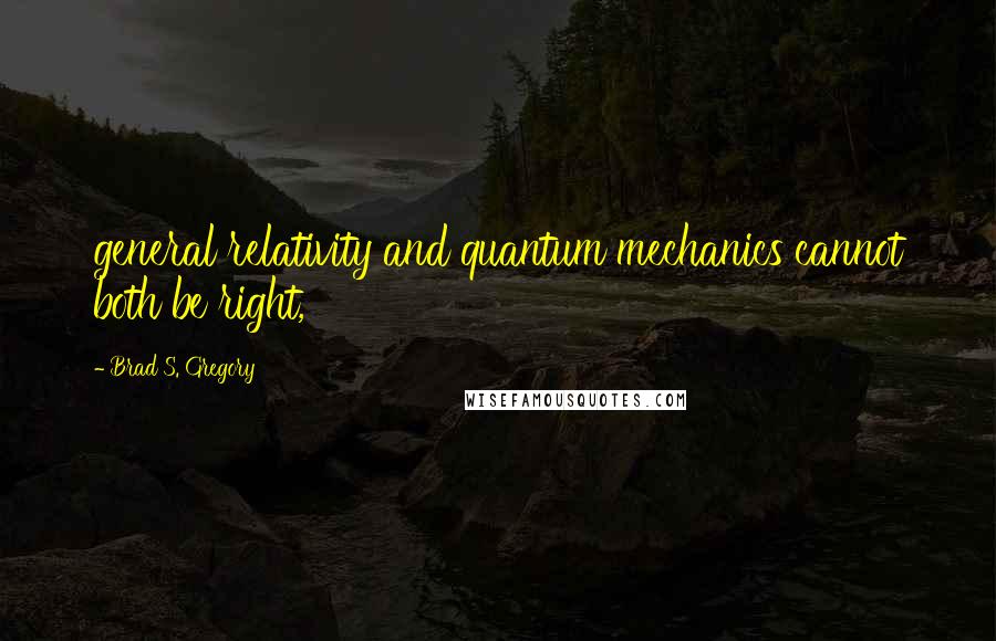 Brad S. Gregory Quotes: general relativity and quantum mechanics cannot both be right,