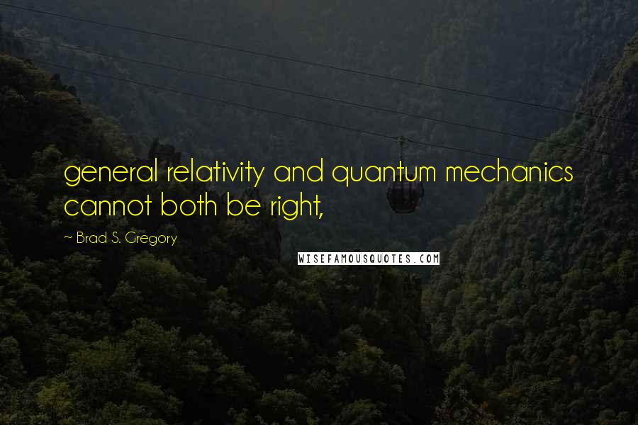 Brad S. Gregory Quotes: general relativity and quantum mechanics cannot both be right,