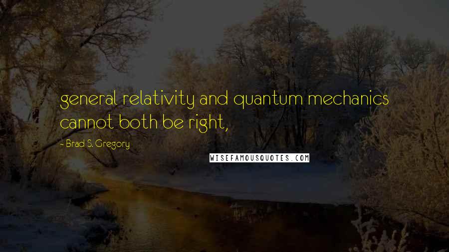 Brad S. Gregory Quotes: general relativity and quantum mechanics cannot both be right,