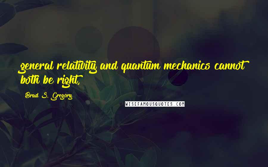 Brad S. Gregory Quotes: general relativity and quantum mechanics cannot both be right,