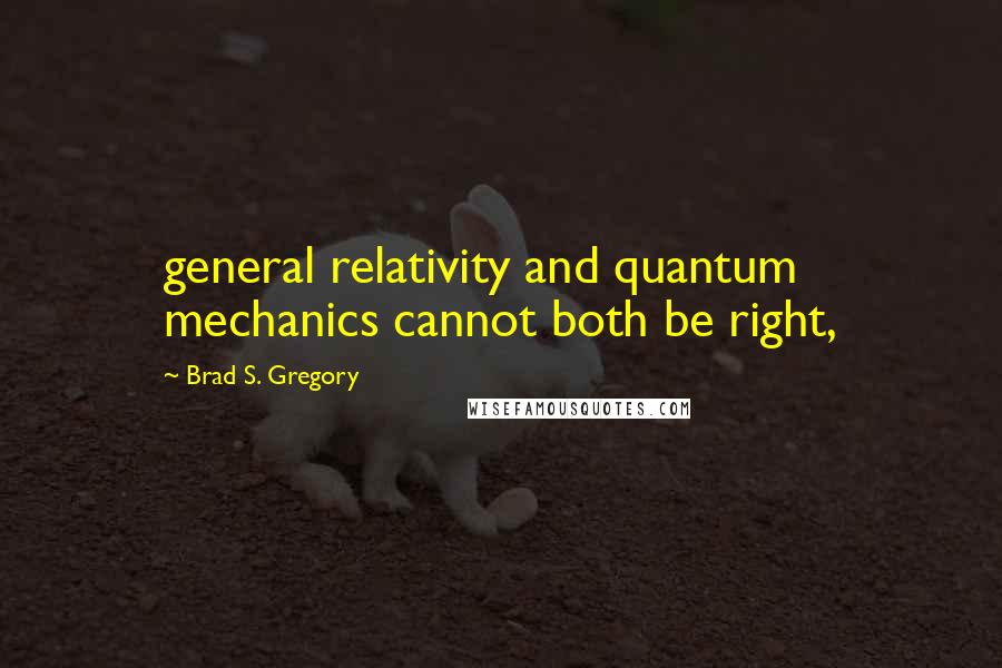 Brad S. Gregory Quotes: general relativity and quantum mechanics cannot both be right,