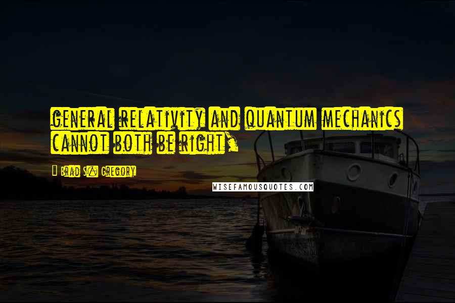 Brad S. Gregory Quotes: general relativity and quantum mechanics cannot both be right,