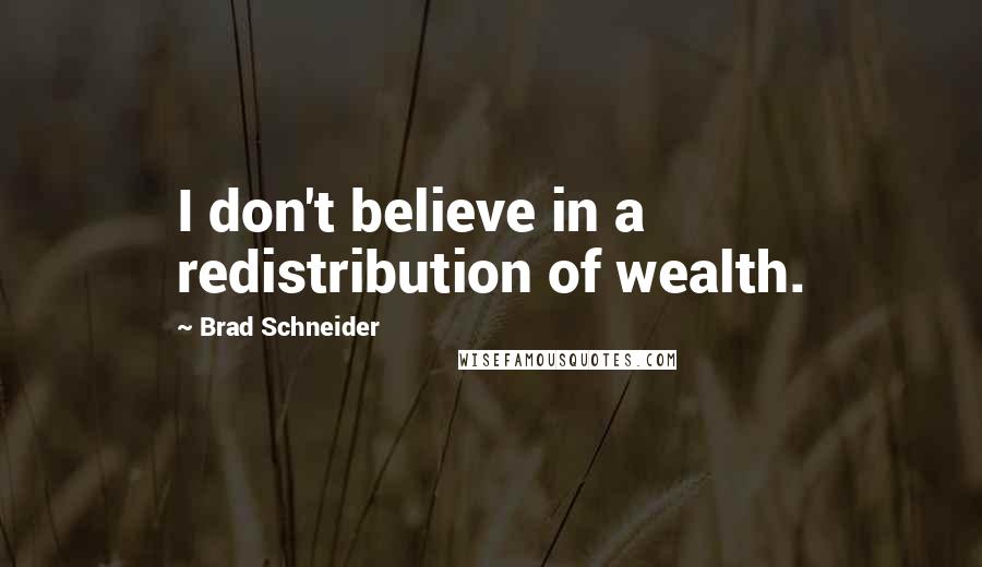 Brad Schneider Quotes: I don't believe in a redistribution of wealth.