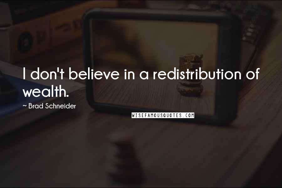 Brad Schneider Quotes: I don't believe in a redistribution of wealth.