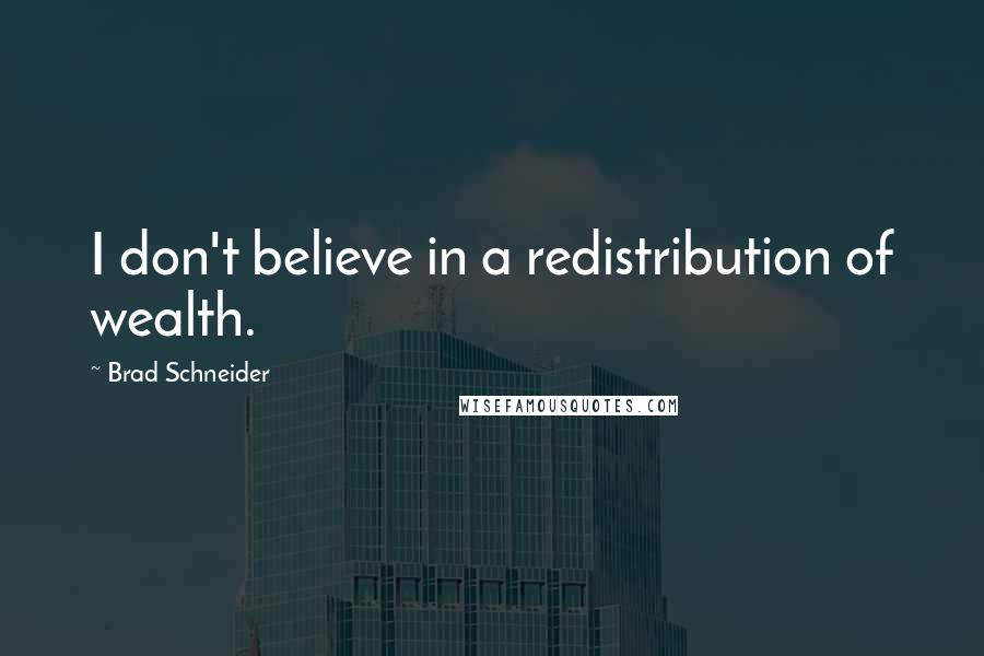 Brad Schneider Quotes: I don't believe in a redistribution of wealth.