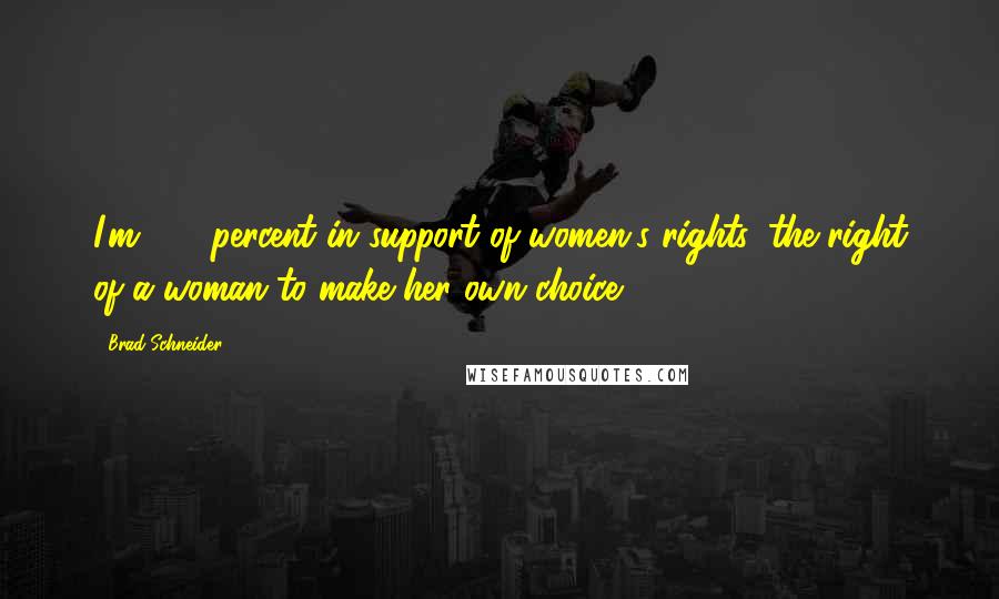 Brad Schneider Quotes: I'm 100 percent in support of women's rights, the right of a woman to make her own choice.