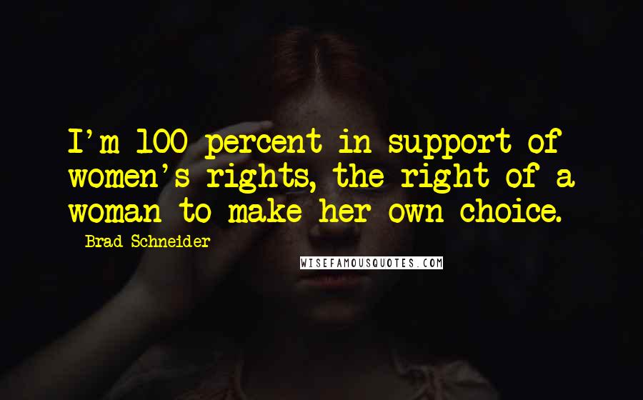 Brad Schneider Quotes: I'm 100 percent in support of women's rights, the right of a woman to make her own choice.