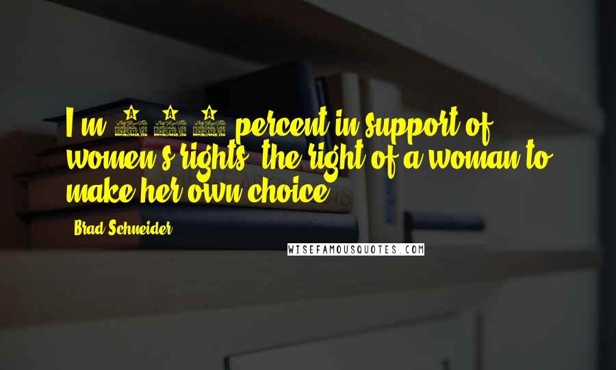 Brad Schneider Quotes: I'm 100 percent in support of women's rights, the right of a woman to make her own choice.