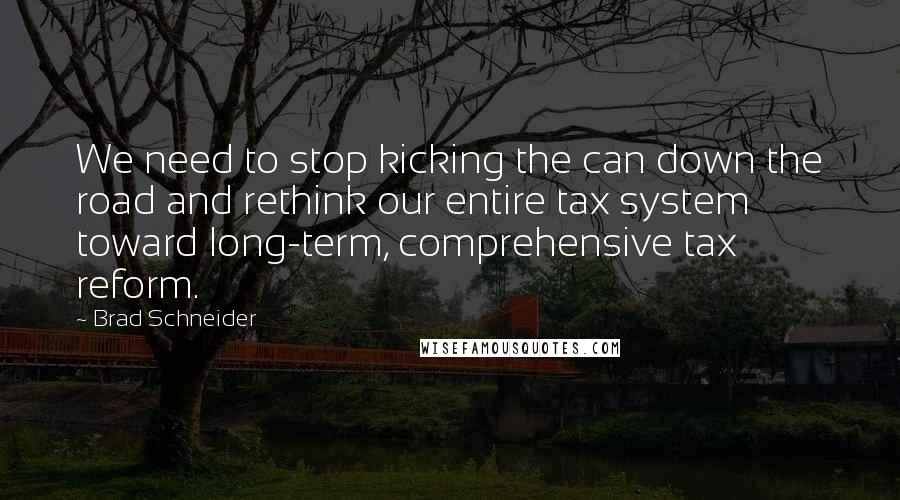 Brad Schneider Quotes: We need to stop kicking the can down the road and rethink our entire tax system toward long-term, comprehensive tax reform.