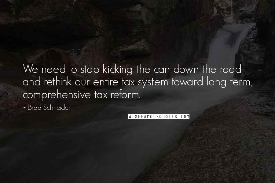 Brad Schneider Quotes: We need to stop kicking the can down the road and rethink our entire tax system toward long-term, comprehensive tax reform.