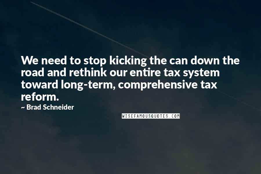 Brad Schneider Quotes: We need to stop kicking the can down the road and rethink our entire tax system toward long-term, comprehensive tax reform.