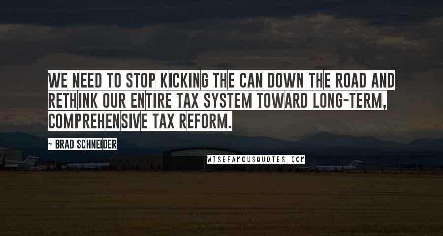 Brad Schneider Quotes: We need to stop kicking the can down the road and rethink our entire tax system toward long-term, comprehensive tax reform.