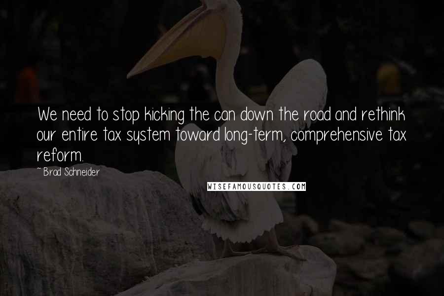 Brad Schneider Quotes: We need to stop kicking the can down the road and rethink our entire tax system toward long-term, comprehensive tax reform.