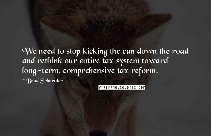 Brad Schneider Quotes: We need to stop kicking the can down the road and rethink our entire tax system toward long-term, comprehensive tax reform.