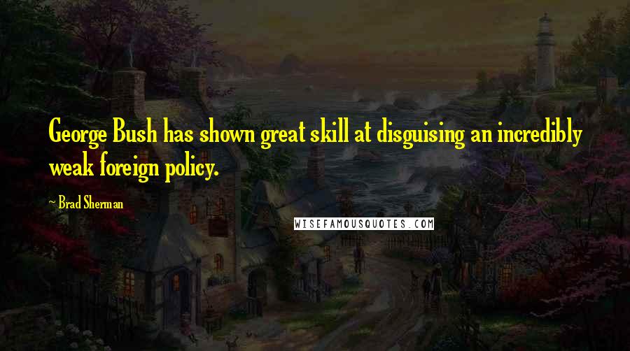 Brad Sherman Quotes: George Bush has shown great skill at disguising an incredibly weak foreign policy.