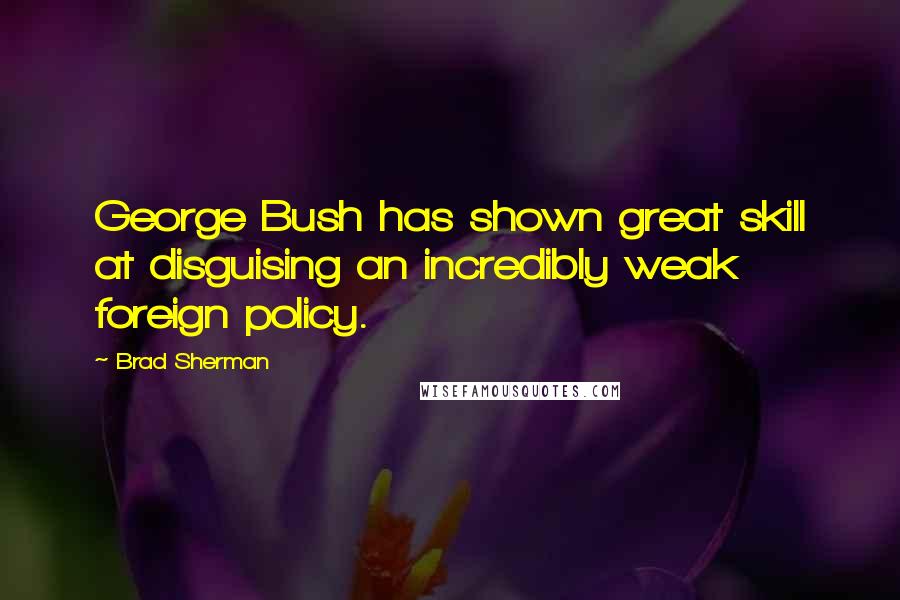 Brad Sherman Quotes: George Bush has shown great skill at disguising an incredibly weak foreign policy.