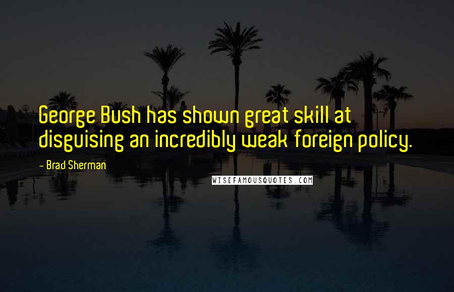 Brad Sherman Quotes: George Bush has shown great skill at disguising an incredibly weak foreign policy.