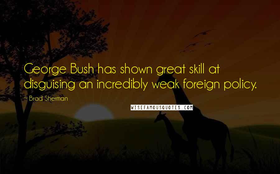 Brad Sherman Quotes: George Bush has shown great skill at disguising an incredibly weak foreign policy.